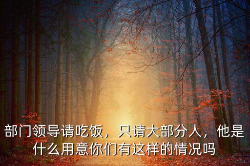 部門(mén)領(lǐng)導(dǎo)請(qǐng)吃飯，只請(qǐng)大部分人，他是什么用意你們有這樣的情況嗎