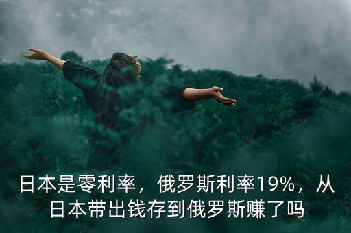 日本是零利率，俄羅斯利率19%，從日本帶出錢存到俄羅斯賺了嗎