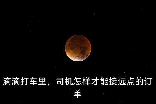滴滴打車?yán)?，司機(jī)怎樣才能接遠(yuǎn)點(diǎn)的訂單