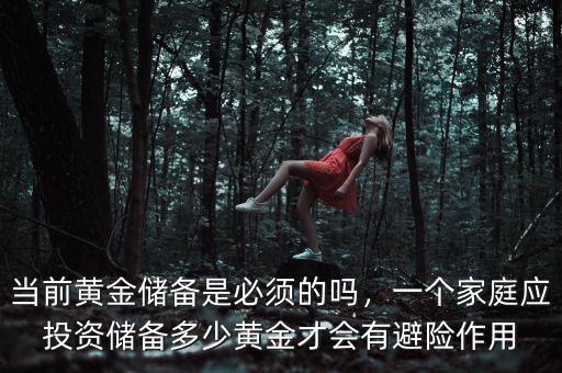 當(dāng)前黃金儲(chǔ)備是必須的嗎，一個(gè)家庭應(yīng)投資儲(chǔ)備多少黃金才會(huì)有避險(xiǎn)作用