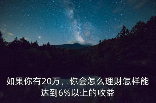 如果你有20萬，你會怎么理財(cái)怎樣能達(dá)到6%以上的收益