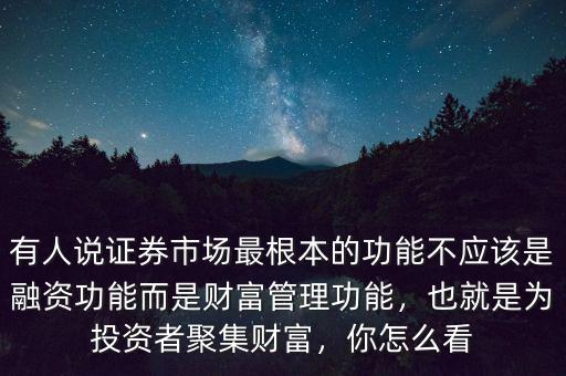 有人說證券市場最根本的功能不應(yīng)該是融資功能而是財富管理功能，也就是為投資者聚集財富，你怎么看