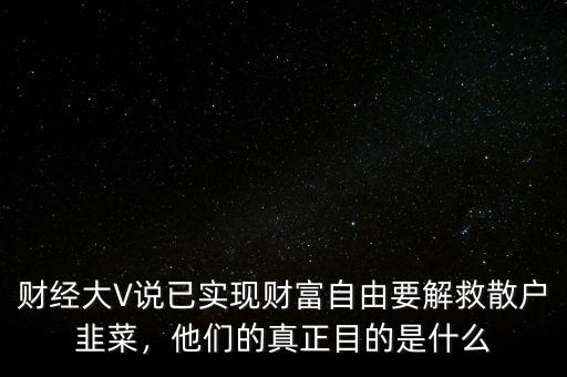 財(cái)經(jīng)大V說已實(shí)現(xiàn)財(cái)富自由要解救散戶韭菜，他們的真正目的是什么
