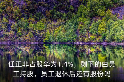 任正非占股華為1.4%，剩下的由員工持股，員工退休后還有股份嗎