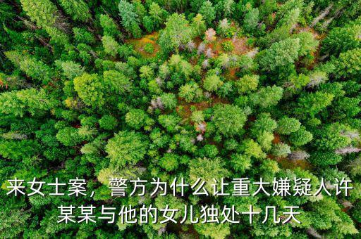 來女士案，警方為什么讓重大嫌疑人許某某與他的女兒獨(dú)處十幾天