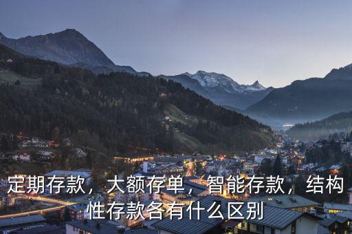 定期存款，大額存單，智能存款，結(jié)構(gòu)性存款各有什么區(qū)別
