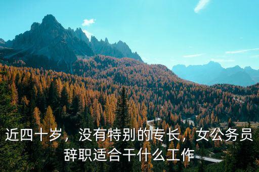 近四十歲，沒有特別的專長，女公務(wù)員辭職適合干什么工作