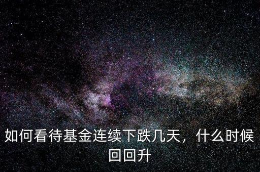 如何看待基金連續(xù)下跌幾天，什么時(shí)候回回升