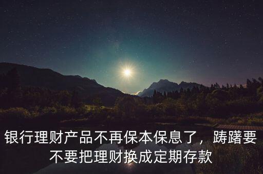 銀行理財(cái)產(chǎn)品不再保本保息了，躊躇要不要把理財(cái)換成定期存款