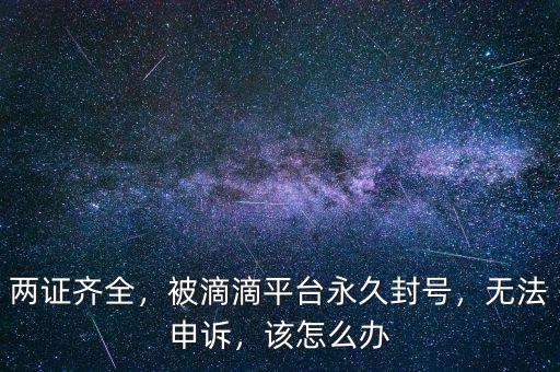 兩證齊全，被滴滴平臺(tái)永久封號(hào)，無法申訴，該怎么辦