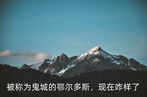 被稱為鬼城的鄂爾多斯，現(xiàn)在咋樣了