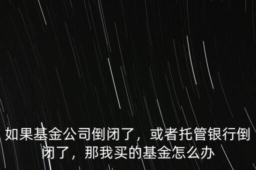 如果基金公司倒閉了，或者托管銀行倒閉了，那我買的基金怎么辦