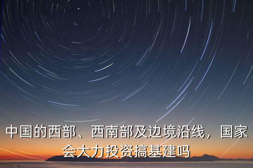 中國(guó)的西部、西南部及邊境沿線，國(guó)家會(huì)大力投資搞基建嗎