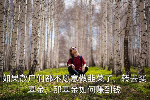 如果散戶們都不愿意做韭菜了，轉(zhuǎn)去買基金，那基金如何賺到錢
