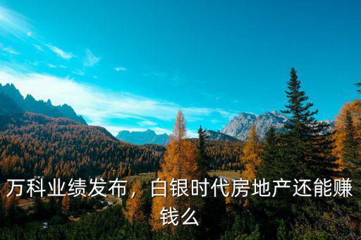 萬科業(yè)績(jī)發(fā)布，白銀時(shí)代房地產(chǎn)還能賺錢么