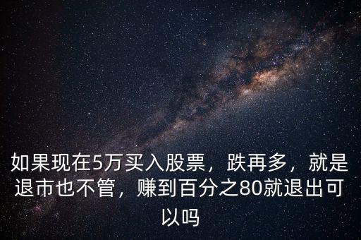 如果現(xiàn)在5萬買入股票，跌再多，就是退市也不管，賺到百分之80就退出可以嗎