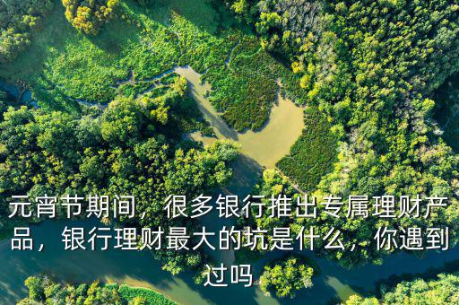 元宵節(jié)期間，很多銀行推出專屬理財(cái)產(chǎn)品，銀行理財(cái)最大的坑是什么，你遇到過嗎