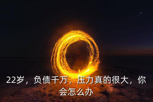 22歲，負(fù)債千萬，壓力真的很大，你會(huì)怎么辦