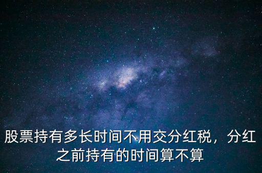 股票持有多長時間不用交分紅稅，分紅之前持有的時間算不算