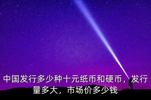 中國發(fā)行多少種十元紙幣和硬幣，發(fā)行量多大，市場價多少錢