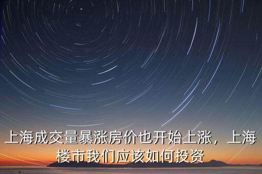 上海成交量暴漲房價(jià)也開始上漲，上海樓市我們應(yīng)該如何投資