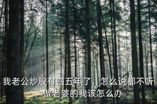 我老公炒股有四五年了，怎么說都不聽，做老婆的我該怎么辦