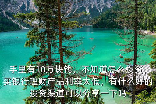 手里有10萬塊錢，不知道怎么投資，買銀行理財產(chǎn)品利率太低，有什么好的投資渠道可以分享一下嗎
