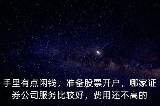 手里有點閑錢，準備股票開戶，哪家證券公司服務比較好，費用還不高的