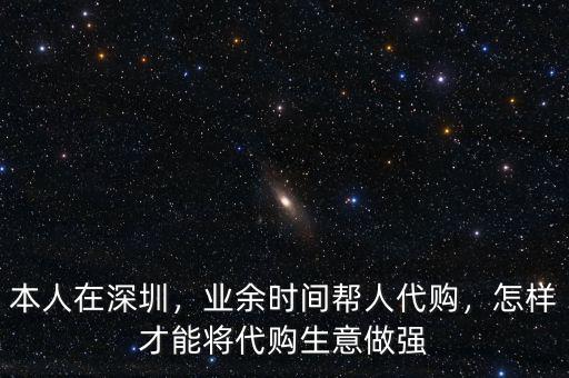 本人在深圳，業(yè)余時(shí)間幫人代購，怎樣才能將代購生意做強(qiáng)