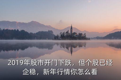 2019年股市開門下跌，但個(gè)股已經(jīng)企穩(wěn)，新年行情你怎么看