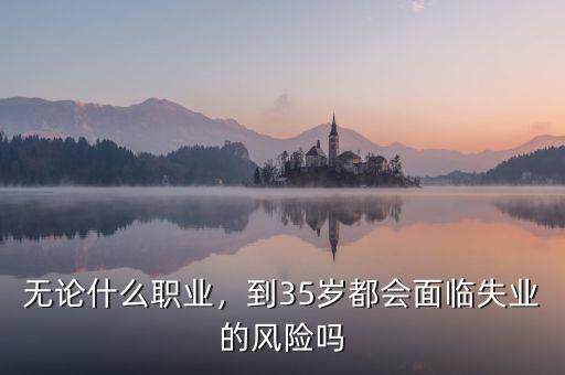 無論什么職業(yè)，到35歲都會(huì)面臨失業(yè)的風(fēng)險(xiǎn)嗎