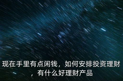 現(xiàn)在手里有點閑錢，如何安排投資理財，有什么好理財產品