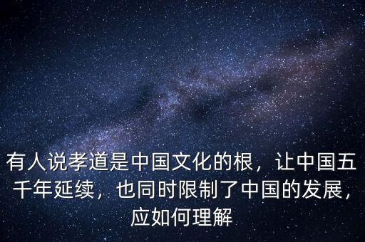 有人說孝道是中國文化的根，讓中國五千年延續(xù)，也同時限制了中國的發(fā)展，應(yīng)如何理解