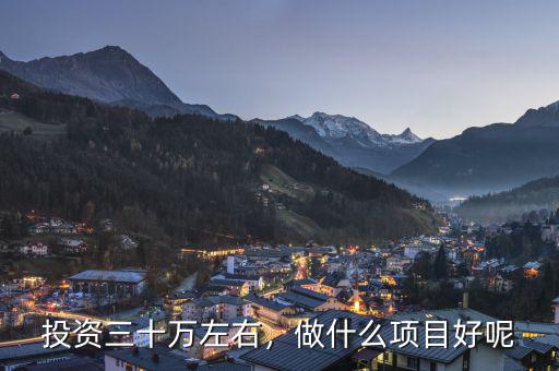 投資三十萬(wàn)左右，做什么項(xiàng)目好呢