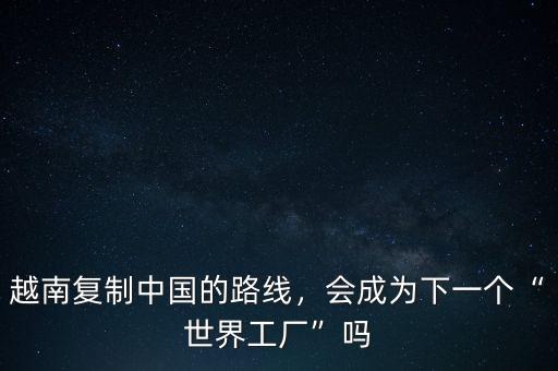 越南復(fù)制中國的路線，會成為下一個“世界工廠”嗎
