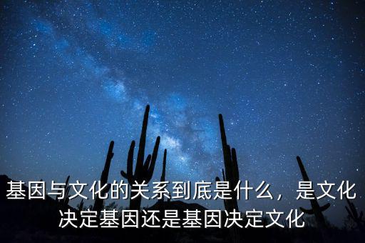 基因與文化的關(guān)系到底是什么，是文化決定基因還是基因決定文化