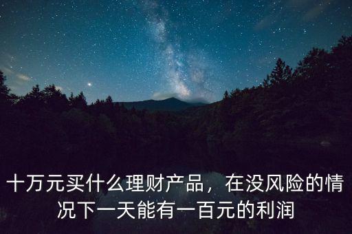 十萬元買什么理財(cái)產(chǎn)品，在沒風(fēng)險(xiǎn)的情況下一天能有一百元的利潤