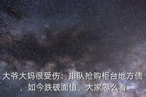 大爺大媽很受傷：排隊搶購柜臺地方債，如今跌破面值，大家怎么看