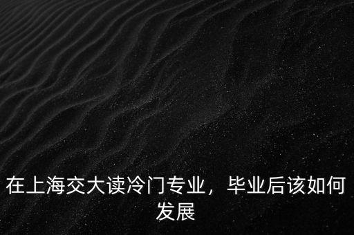 在上海交大讀冷門專業(yè)，畢業(yè)后該如何發(fā)展