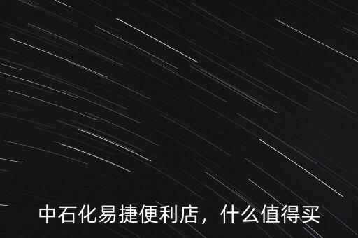 中石化易捷便利店，什么值得買