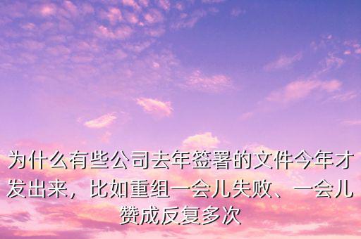 為什么有些公司去年簽署的文件今年才發(fā)出來，比如重組一會兒失敗、一會兒贊成反復多次