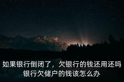 如果銀行倒閉了，欠銀行的錢還用還嗎銀行欠儲戶的錢該怎么辦