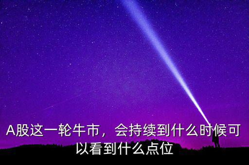 A股這一輪牛市，會持續(xù)到什么時候可以看到什么點位