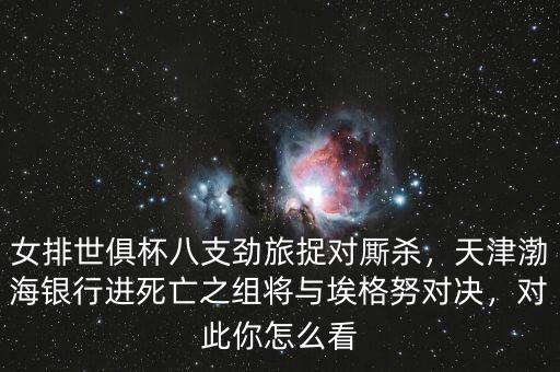 女排世俱杯八支勁旅捉對廝殺，天津渤海銀行進死亡之組將與埃格努對決，對此你怎么看
