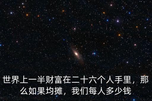 世界上一半財(cái)富在二十六個(gè)人手里，那么如果均攤，我們每人多少錢