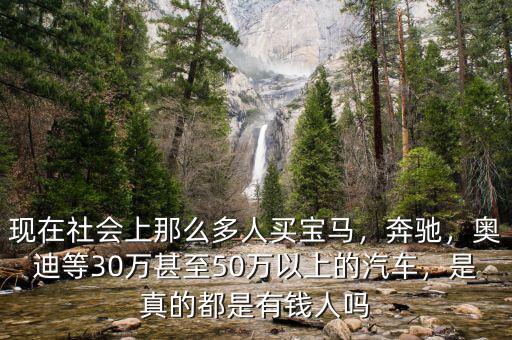 現(xiàn)在社會(huì)上那么多人買寶馬，奔馳，奧迪等30萬甚至50萬以上的汽車，是真的都是有錢人嗎