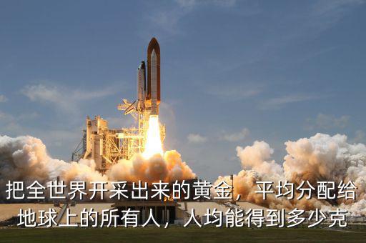 把全世界開采出來的黃金，平均分配給地球上的所有人，人均能得到多少克