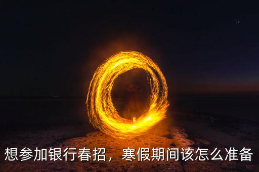想?yún)⒓鱼y行春招，寒假期間該怎么準備