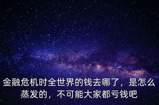 金融危機(jī)時(shí)全世界的錢去哪了，是怎么蒸發(fā)的，不可能大家都虧錢吧