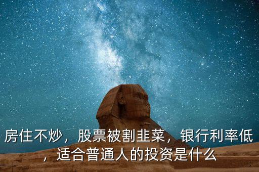 房住不炒，股票被割韭菜，銀行利率低，適合普通人的投資是什么